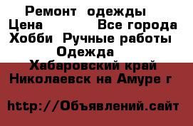 Ремонт  одежды  › Цена ­ 3 000 - Все города Хобби. Ручные работы » Одежда   . Хабаровский край,Николаевск-на-Амуре г.